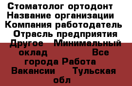 Стоматолог ортодонт › Название организации ­ Компания-работодатель › Отрасль предприятия ­ Другое › Минимальный оклад ­ 150 000 - Все города Работа » Вакансии   . Тульская обл.